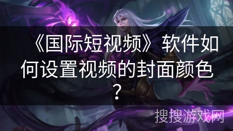 《国际短视频》软件如何设置视频的封面颜色？