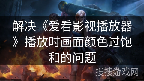 解决《爱看影视播放器》播放时画面颜色过饱和的问题