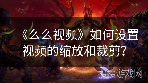 《么么视频》如何设置视频的缩放和裁剪？