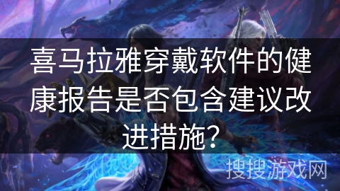 喜马拉雅穿戴软件的健康报告是否包含建议改进措施？