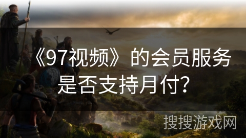 《97视频》的会员服务是否支持月付？