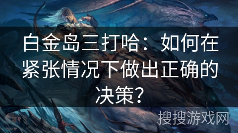 白金岛三打哈：如何在紧张情况下做出正确的决策？