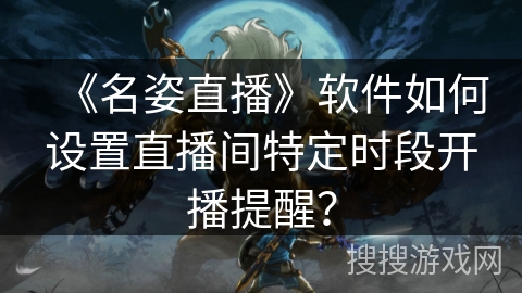 《名姿直播》软件如何设置直播间特定时段开播提醒？
