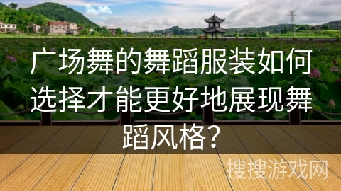 广场舞的舞蹈服装如何选择才能更好地展现舞蹈风格？
