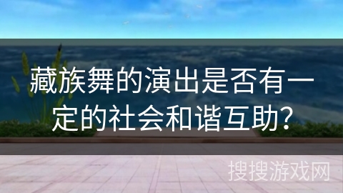 藏族舞的演出是否有一定的社会和谐互助？