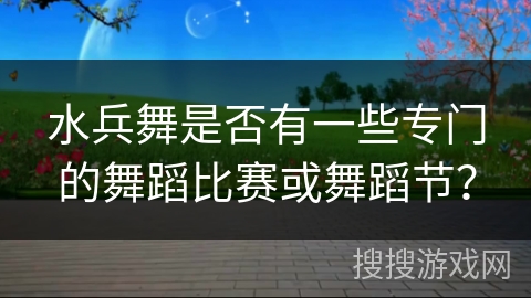 水兵舞是否有一些专门的舞蹈比赛或舞蹈节？