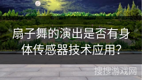 扇子舞的演出是否有身体传感器技术应用？