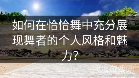 如何在恰恰舞中充分展现舞者的个人风格和魅力？