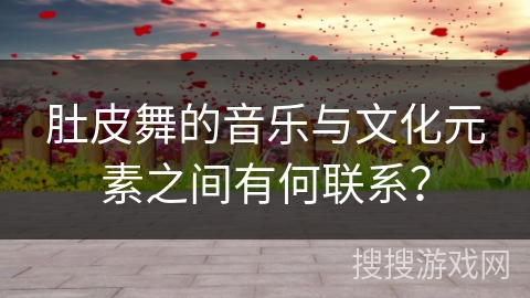 肚皮舞的音乐与文化元素之间有何联系？