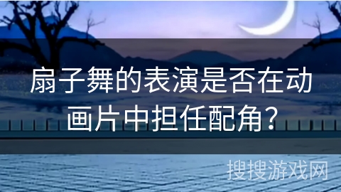 扇子舞的表演是否在动画片中担任配角？