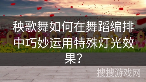 秧歌舞如何在舞蹈编排中巧妙运用特殊灯光效果？