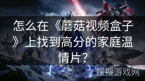 怎么在《蘑菇视频盒子》上找到高分的家庭温情片？