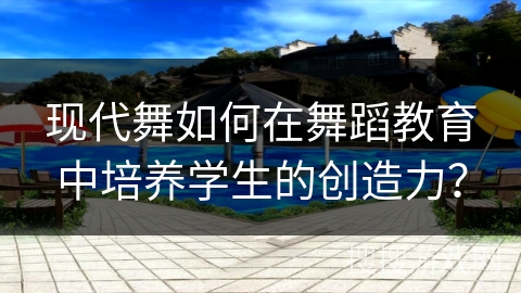 现代舞如何在舞蹈教育中培养学生的创造力？