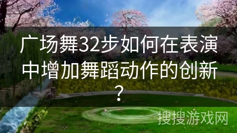 广场舞32步如何在表演中增加舞蹈动作的创新？