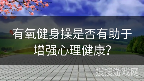 有氧健身操是否有助于增强心理健康？
