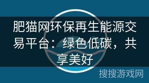 肥猫网环保再生能源交易平台：绿色低碳，共享美好