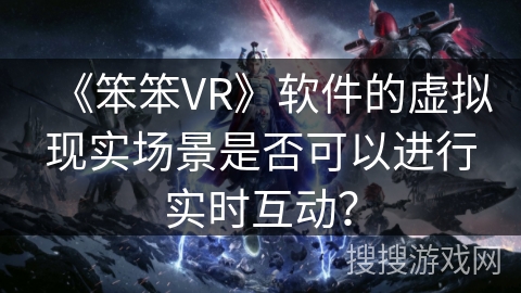 《笨笨VR》软件的虚拟现实场景是否可以进行实时互动？