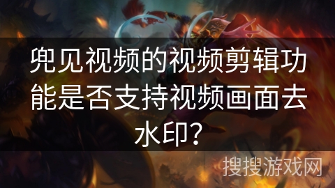 兜见视频的视频剪辑功能是否支持视频画面去水印？