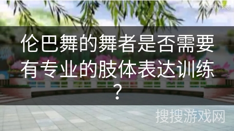伦巴舞的舞者是否需要有专业的肢体表达训练？