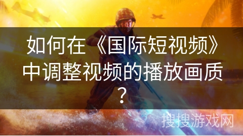 如何在《国际短视频》中调整视频的播放画质？