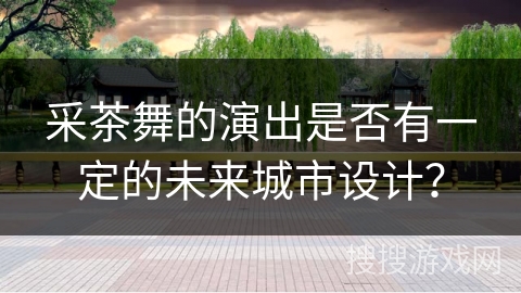 采茶舞的演出是否有一定的未来城市设计？