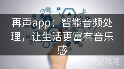 再声app：智能音频处理，让生活更富有音乐感
