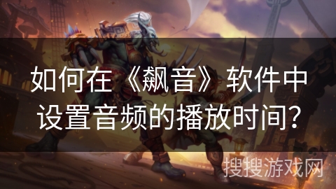 如何在《飙音》软件中设置音频的播放时间？