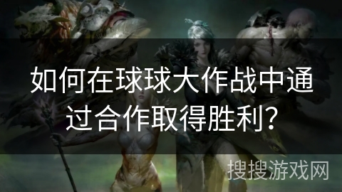 如何在球球大作战中通过合作取得胜利？