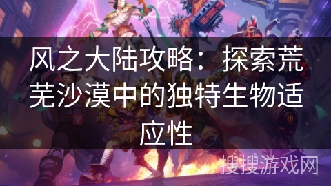 风之大陆攻略：探索荒芜沙漠中的独特生物适应性