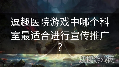 逗趣医院游戏中哪个科室最适合进行宣传推广？
