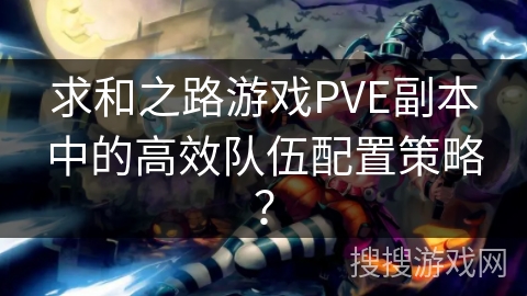 求和之路游戏PVE副本中的高效队伍配置策略？