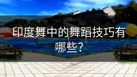 印度舞中的舞蹈技巧有哪些？