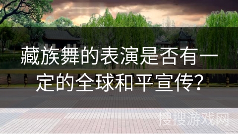 藏族舞的表演是否有一定的全球和平宣传？
