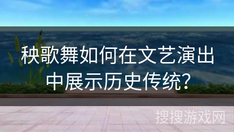 秧歌舞如何在文艺演出中展示历史传统？