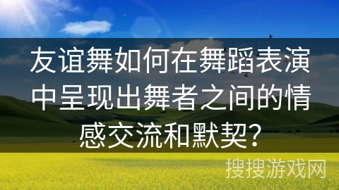 友谊舞如何在舞蹈表演中呈现出舞者之间的情感交流和默契？