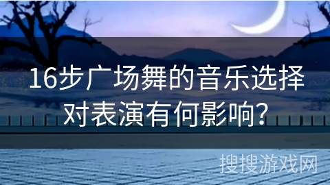 16步广场舞的音乐选择对表演有何影响？