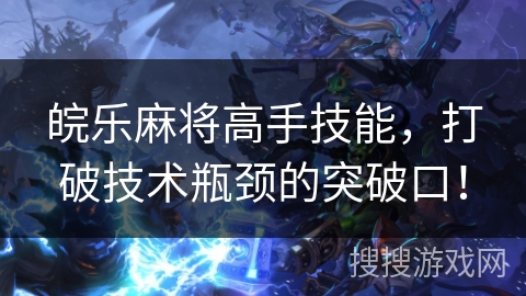 皖乐麻将高手技能，打破技术瓶颈的突破口！