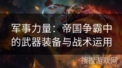 军事力量：帝国争霸中的武器装备与战术运用