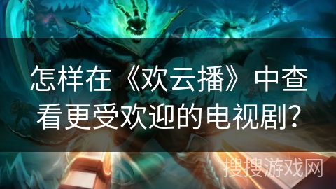 怎样在《欢云播》中查看更受欢迎的电视剧？