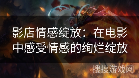 影店情感绽放：在电影中感受情感的绚烂绽放