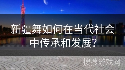 新疆舞如何在当代社会中传承和发展？