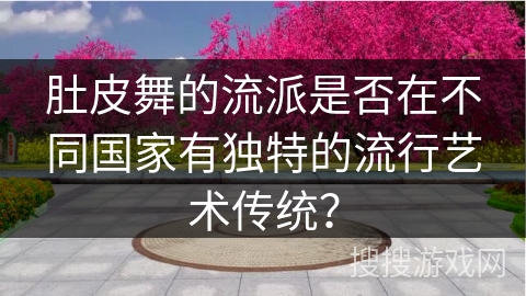 肚皮舞的流派是否在不同国家有独特的流行艺术传统？