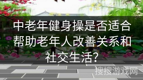 中老年健身操是否适合帮助老年人改善关系和社交生活？