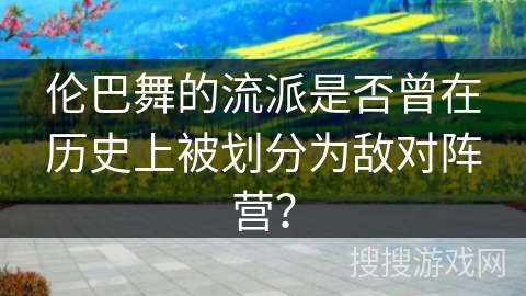 伦巴舞的流派是否曾在历史上被划分为敌对阵营？