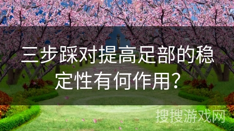 三步踩对提高足部的稳定性有何作用？