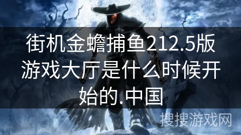 街机金蟾捕鱼212.5版游戏大厅是什么时候开始的.中国