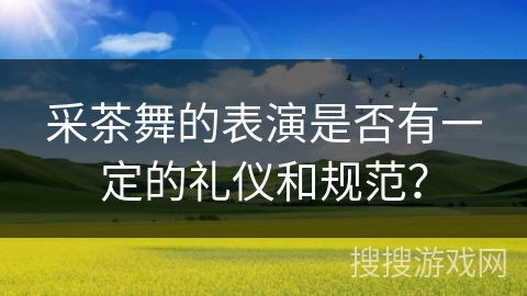 采茶舞的表演是否有一定的礼仪和规范？