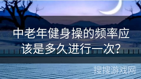 中老年健身操的频率应该是多久进行一次？