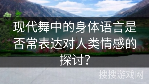 现代舞中的身体语言是否常表达对人类情感的探讨？