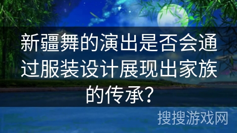 新疆舞的演出是否会通过服装设计展现出家族的传承？
